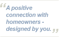 A positive connection with homeowners - designed by you. A positive connection with homeowners - designed by you.